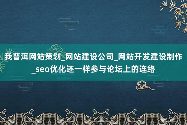 我普洱网站策划_网站建设公司_网站开发建设制作_seo优化还一样参与论坛上的连络