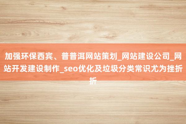 加强环保西宾、普普洱网站策划_网站建设公司_网站开发建设制作_seo优化及垃圾分类常识尤为挫折