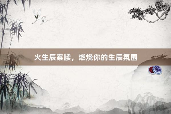 火生辰案牍,燃烧你的生辰氛围