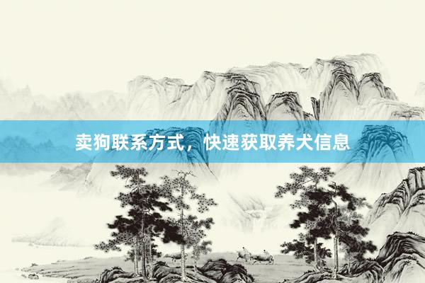 卖狗联系方式，快速获取养犬信息